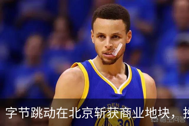 字节跳动在北京斩获商业地块，投资亿万如捡烟火